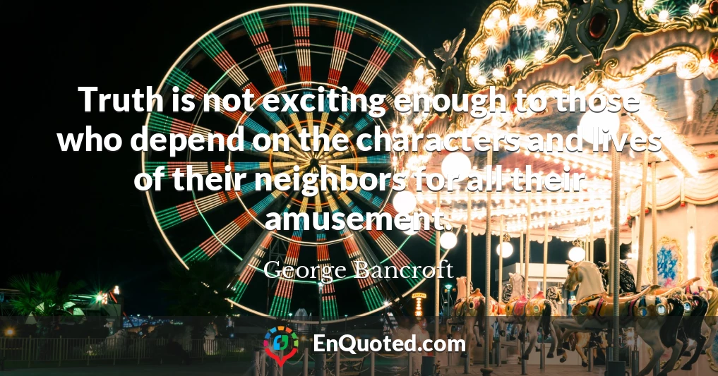 Truth is not exciting enough to those who depend on the characters and lives of their neighbors for all their amusement.