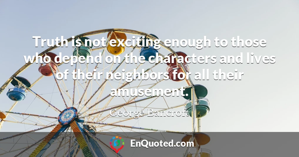 Truth is not exciting enough to those who depend on the characters and lives of their neighbors for all their amusement.