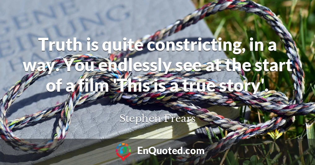 Truth is quite constricting, in a way. You endlessly see at the start of a film 'This is a true story'.