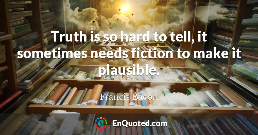 Truth is so hard to tell, it sometimes needs fiction to make it plausible.