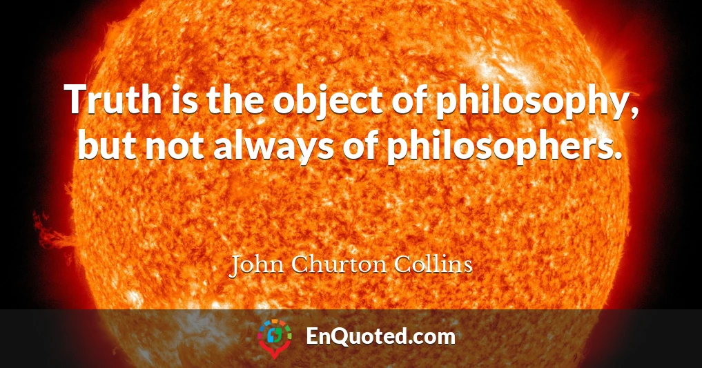 Truth is the object of philosophy, but not always of philosophers.