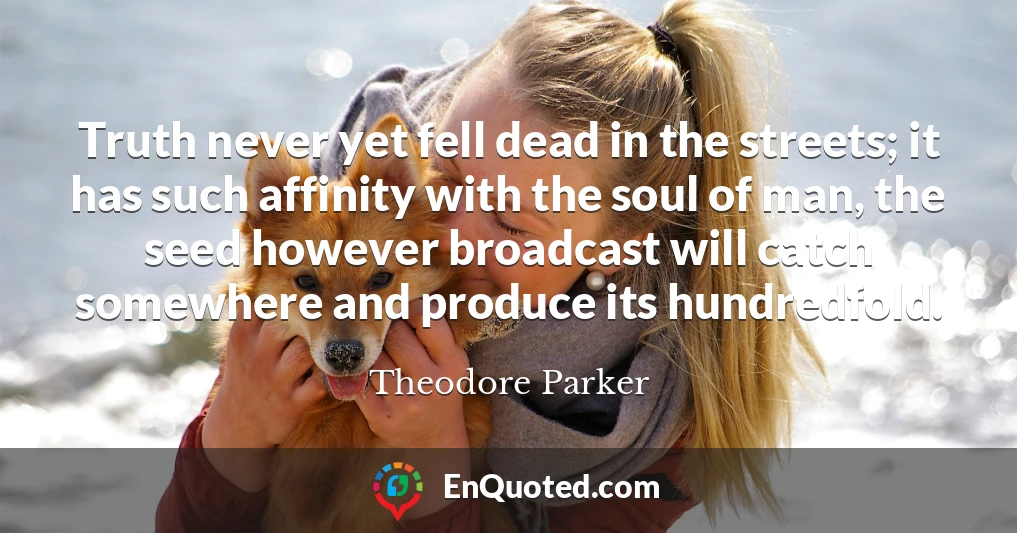 Truth never yet fell dead in the streets; it has such affinity with the soul of man, the seed however broadcast will catch somewhere and produce its hundredfold.