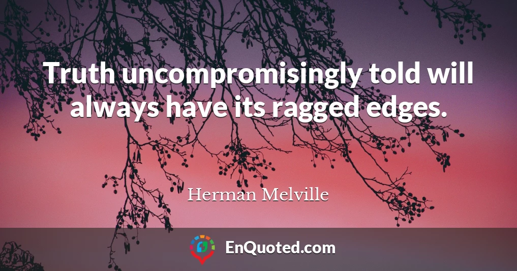 Truth uncompromisingly told will always have its ragged edges.