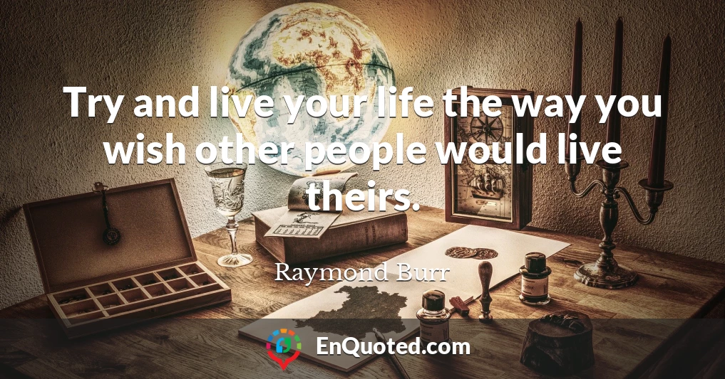 Try and live your life the way you wish other people would live theirs.