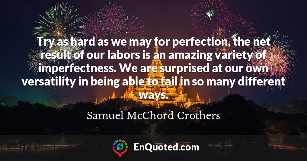 Try as hard as we may for perfection, the net result of our labors is an amazing variety of imperfectness. We are surprised at our own versatility in being able to fail in so many different ways.