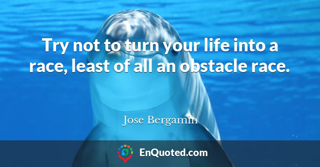 Try not to turn your life into a race, least of all an obstacle race.