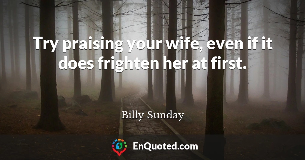 Try praising your wife, even if it does frighten her at first.