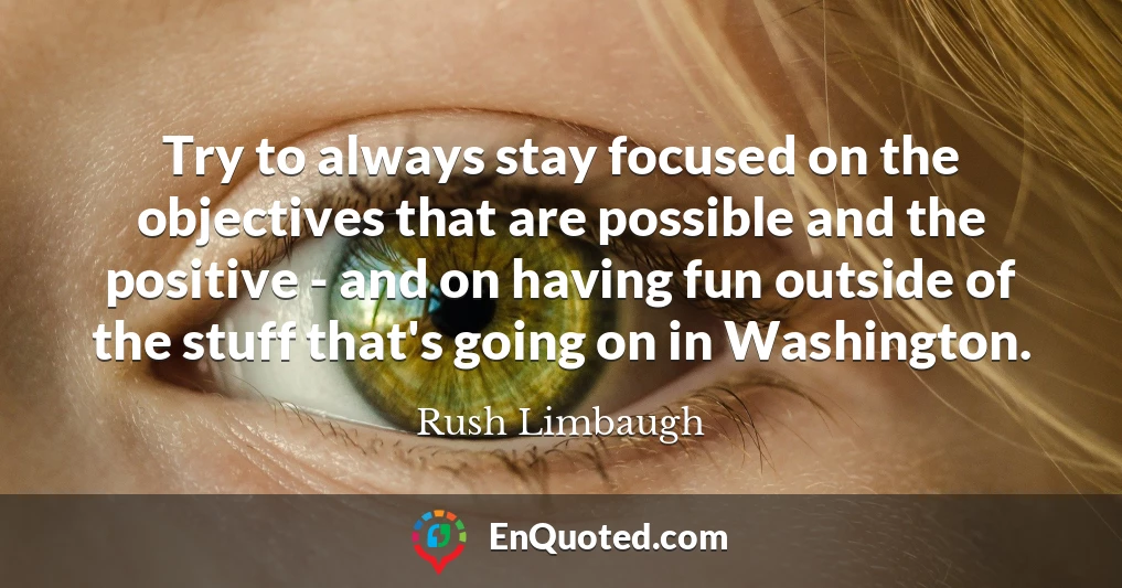 Try to always stay focused on the objectives that are possible and the positive - and on having fun outside of the stuff that's going on in Washington.