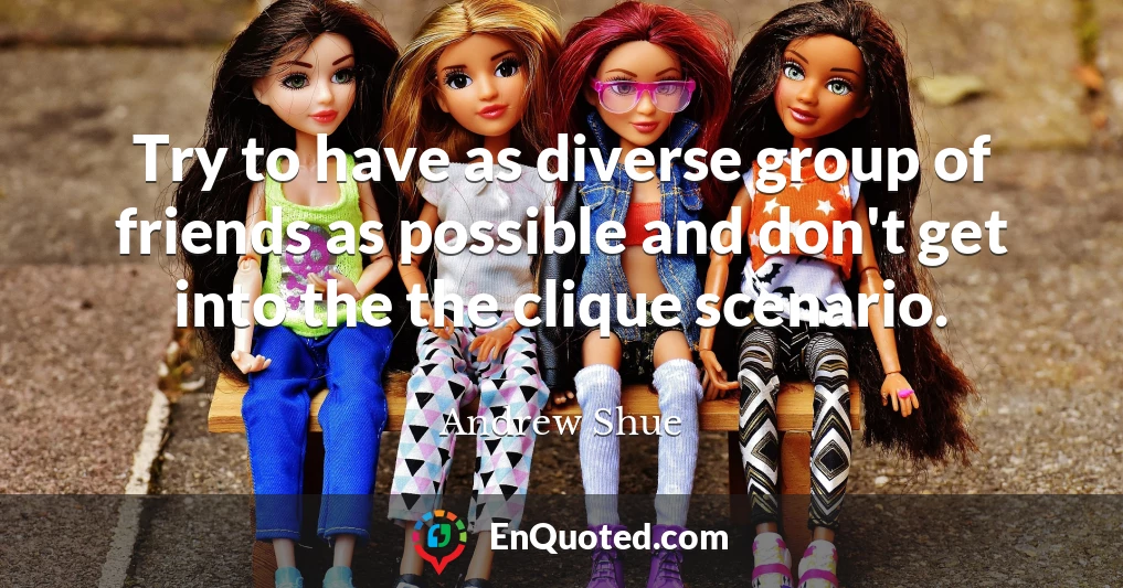 Try to have as diverse group of friends as possible and don't get into the the clique scenario.