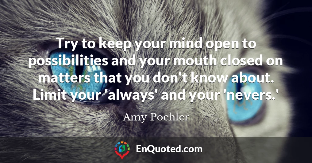 Try to keep your mind open to possibilities and your mouth closed on matters that you don't know about. Limit your 'always' and your 'nevers.'