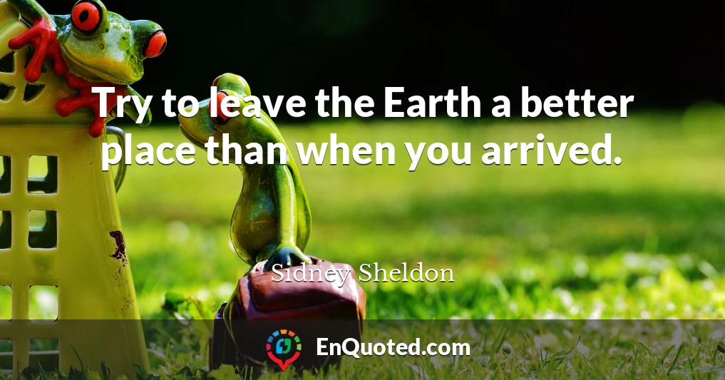 Try to leave the Earth a better place than when you arrived.