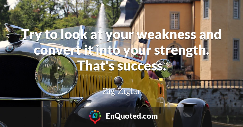 Try to look at your weakness and convert it into your strength. That's success.