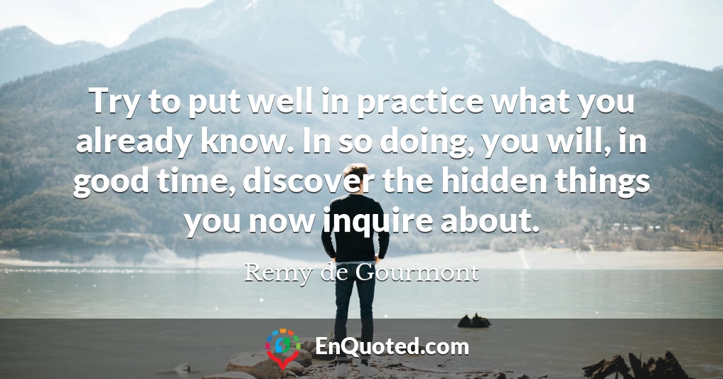 Try to put well in practice what you already know. In so doing, you will, in good time, discover the hidden things you now inquire about.