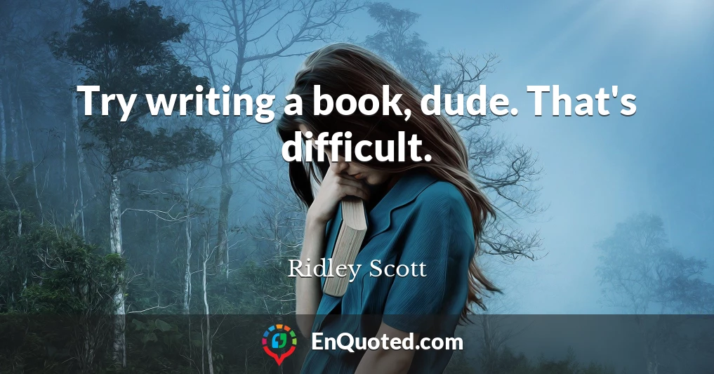 Try writing a book, dude. That's difficult.