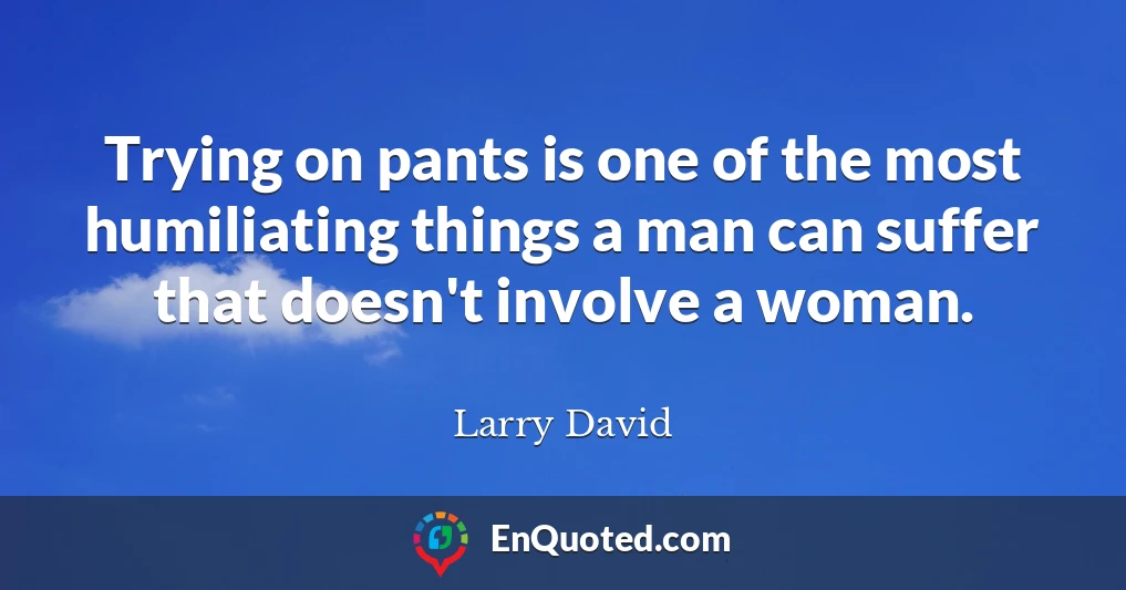 Trying on pants is one of the most humiliating things a man can suffer that doesn't involve a woman.