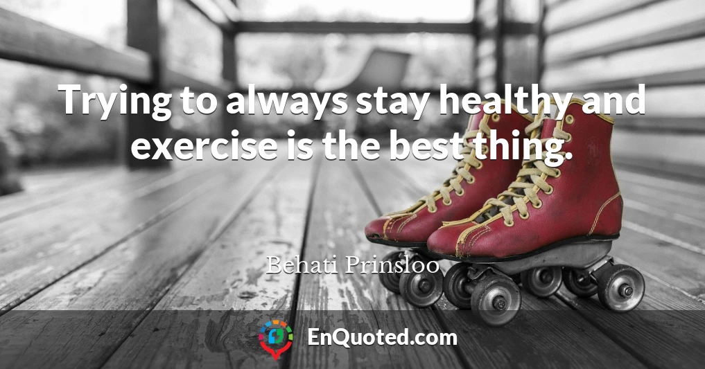 Trying to always stay healthy and exercise is the best thing.