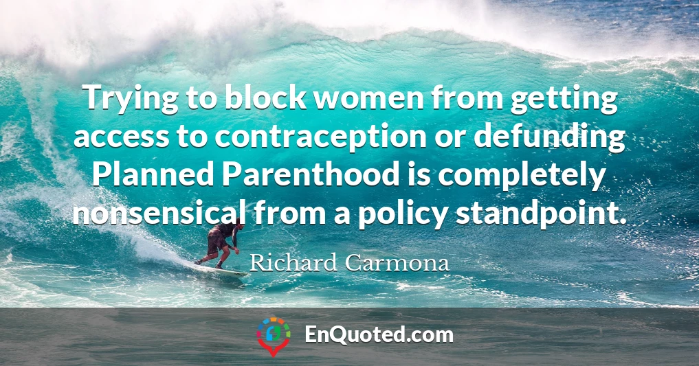 Trying to block women from getting access to contraception or defunding Planned Parenthood is completely nonsensical from a policy standpoint.
