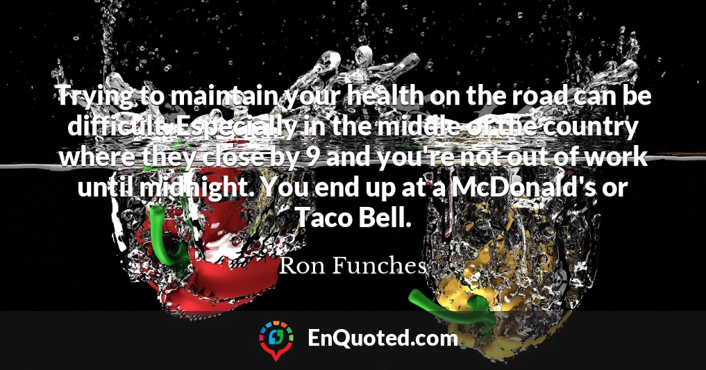 Trying to maintain your health on the road can be difficult. Especially in the middle of the country where they close by 9 and you're not out of work until midnight. You end up at a McDonald's or Taco Bell.