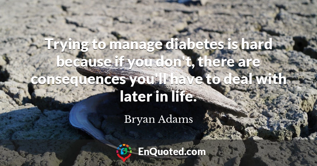 Trying to manage diabetes is hard because if you don't, there are consequences you'll have to deal with later in life.