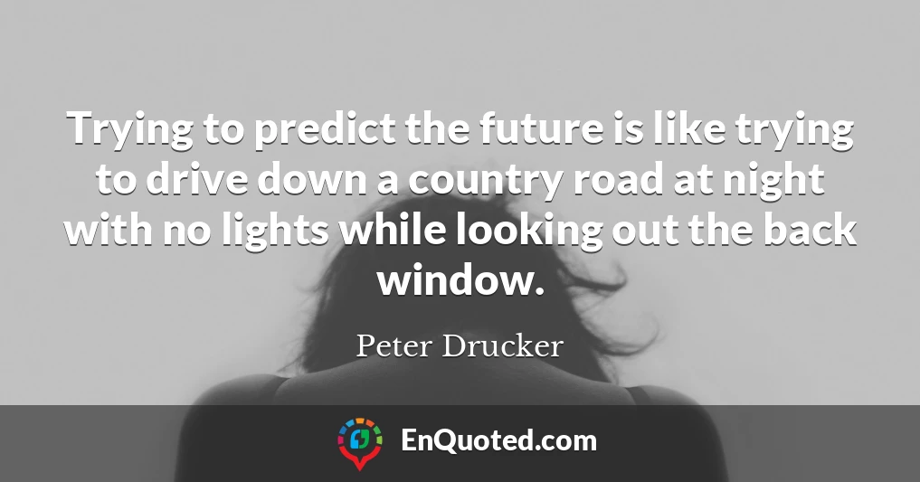 Trying to predict the future is like trying to drive down a country road at night with no lights while looking out the back window.