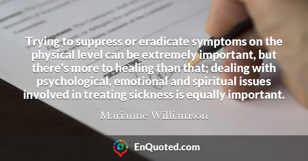 Trying to suppress or eradicate symptoms on the physical level can be extremely important, but there's more to healing than that; dealing with psychological, emotional and spiritual issues involved in treating sickness is equally important.