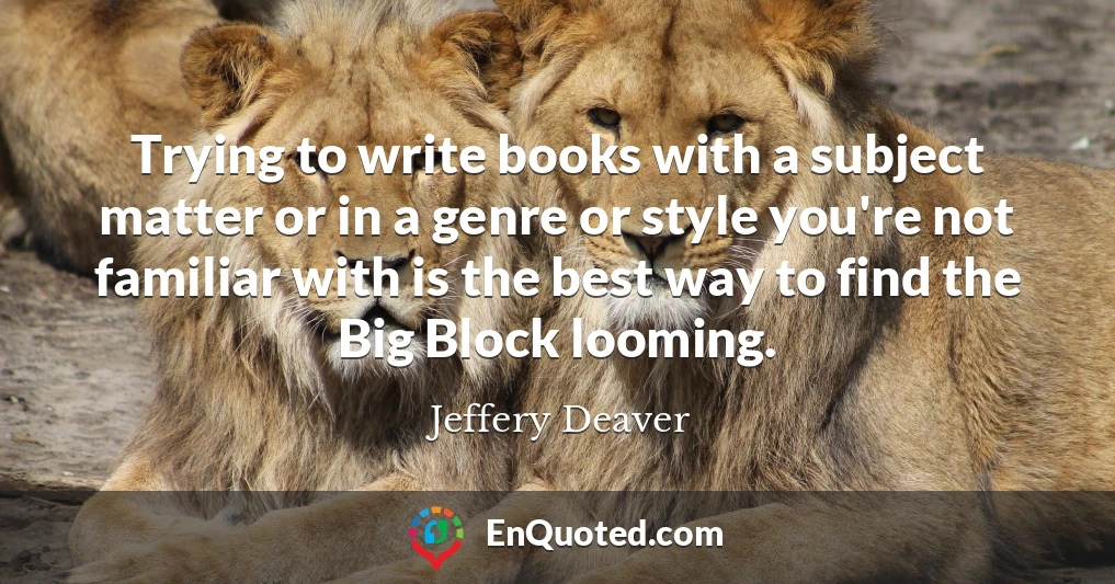 Trying to write books with a subject matter or in a genre or style you're not familiar with is the best way to find the Big Block looming.