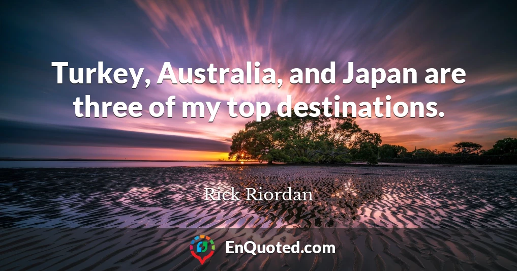Turkey, Australia, and Japan are three of my top destinations.