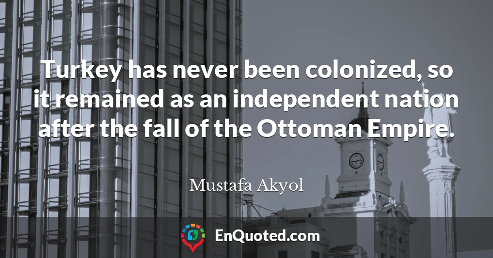 Turkey has never been colonized, so it remained as an independent nation after the fall of the Ottoman Empire.