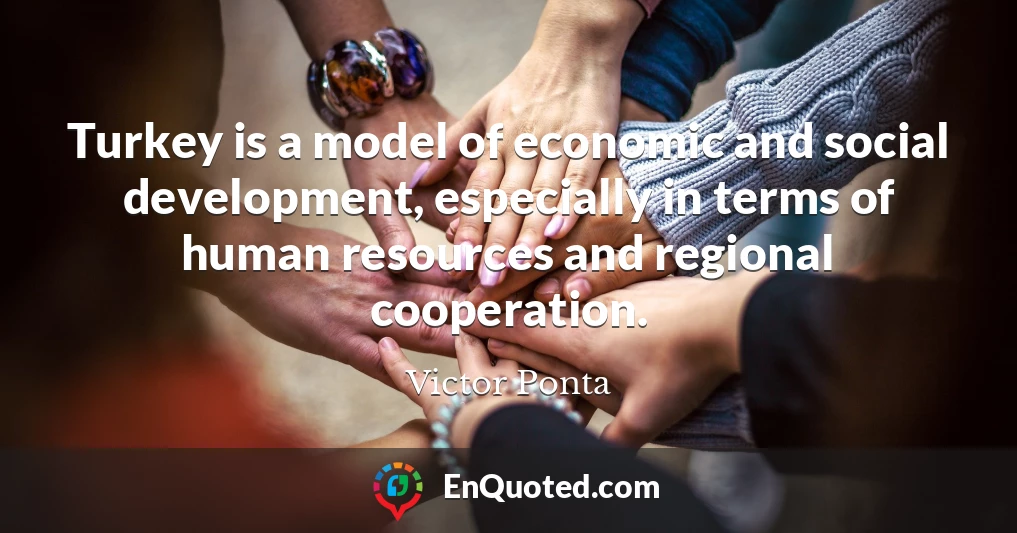 Turkey is a model of economic and social development, especially in terms of human resources and regional cooperation.