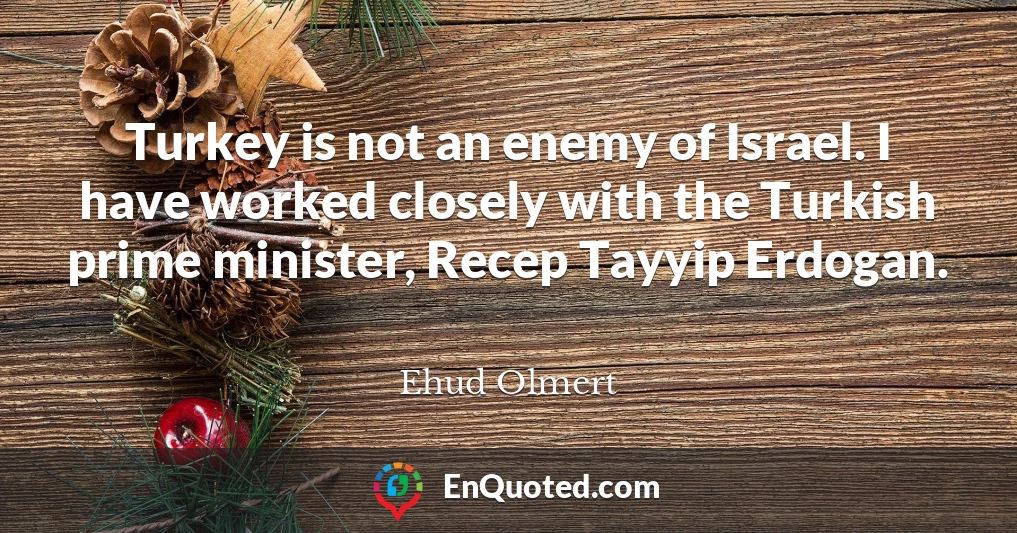 Turkey is not an enemy of Israel. I have worked closely with the Turkish prime minister, Recep Tayyip Erdogan.