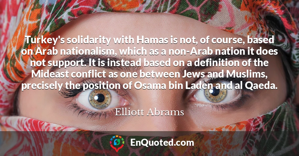Turkey's solidarity with Hamas is not, of course, based on Arab nationalism, which as a non-Arab nation it does not support. It is instead based on a definition of the Mideast conflict as one between Jews and Muslims, precisely the position of Osama bin Laden and al Qaeda.