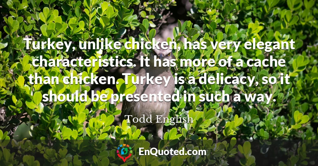 Turkey, unlike chicken, has very elegant characteristics. It has more of a cache than chicken. Turkey is a delicacy, so it should be presented in such a way.