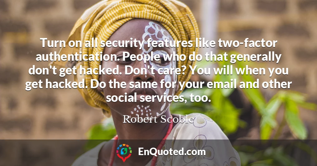 Turn on all security features like two-factor authentication. People who do that generally don't get hacked. Don't care? You will when you get hacked. Do the same for your email and other social services, too.