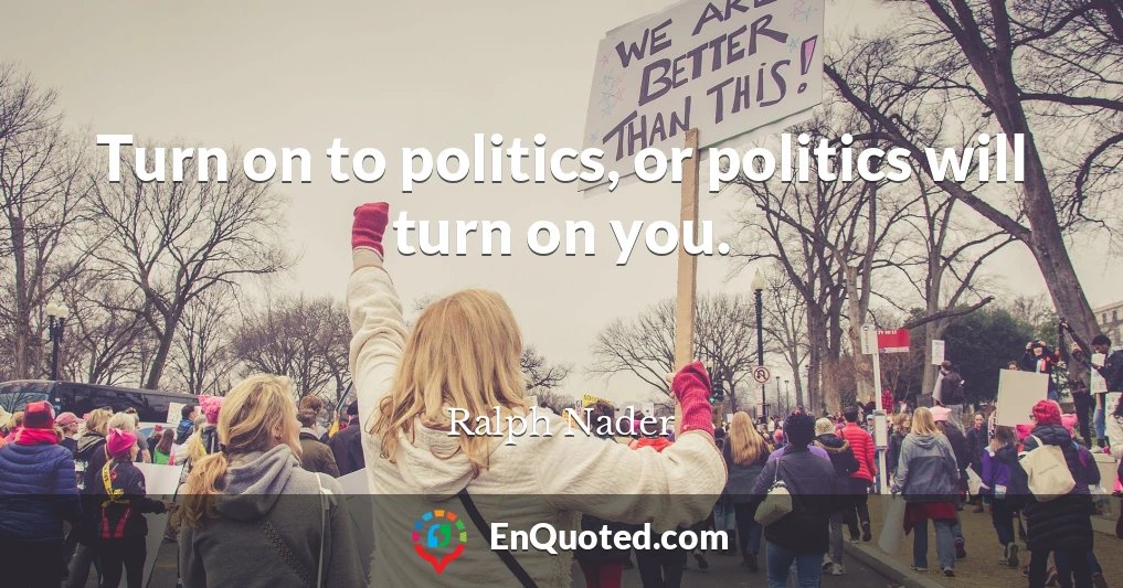 Turn on to politics, or politics will turn on you.