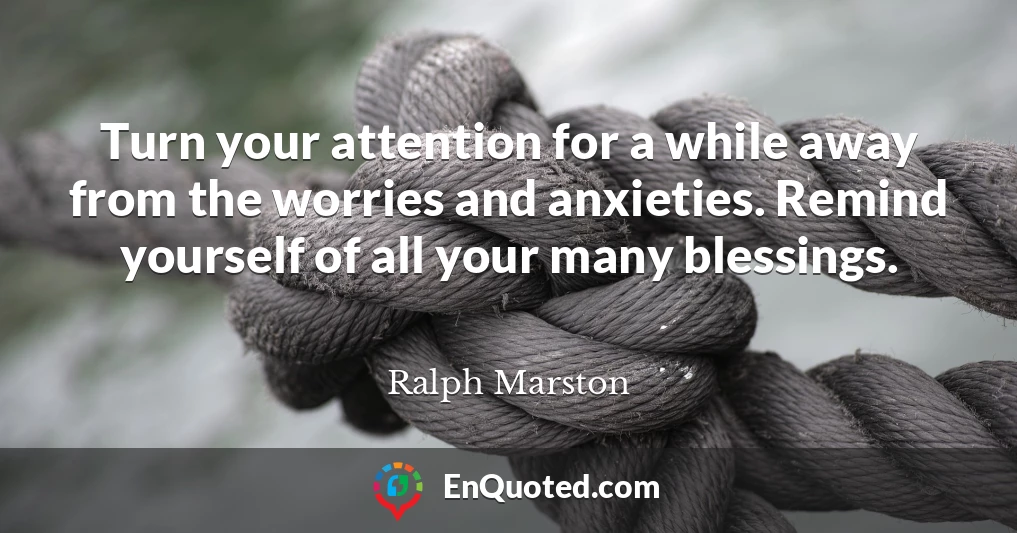 Turn your attention for a while away from the worries and anxieties. Remind yourself of all your many blessings.