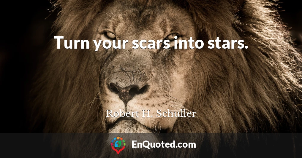 Turn your scars into stars.
