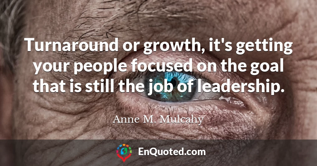 Turnaround or growth, it's getting your people focused on the goal that is still the job of leadership.
