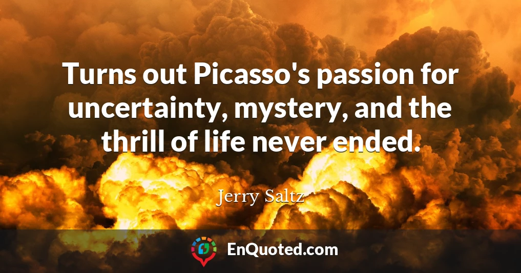 Turns out Picasso's passion for uncertainty, mystery, and the thrill of life never ended.