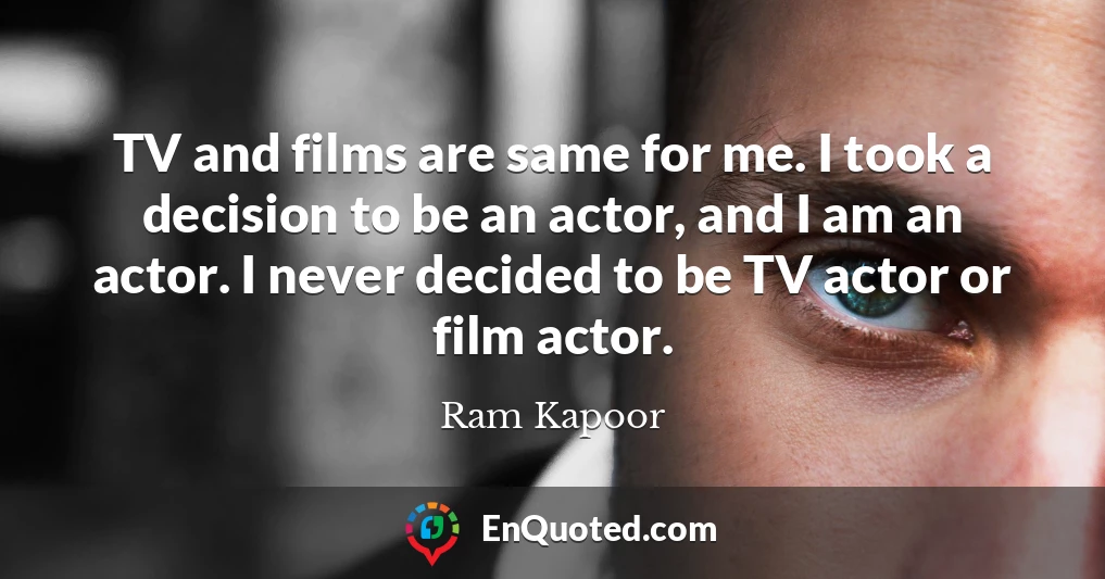 TV and films are same for me. I took a decision to be an actor, and I am an actor. I never decided to be TV actor or film actor.
