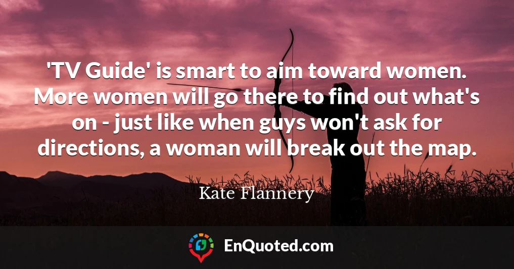 'TV Guide' is smart to aim toward women. More women will go there to find out what's on - just like when guys won't ask for directions, a woman will break out the map.
