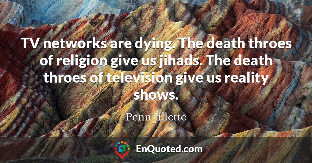 TV networks are dying. The death throes of religion give us jihads. The death throes of television give us reality shows.