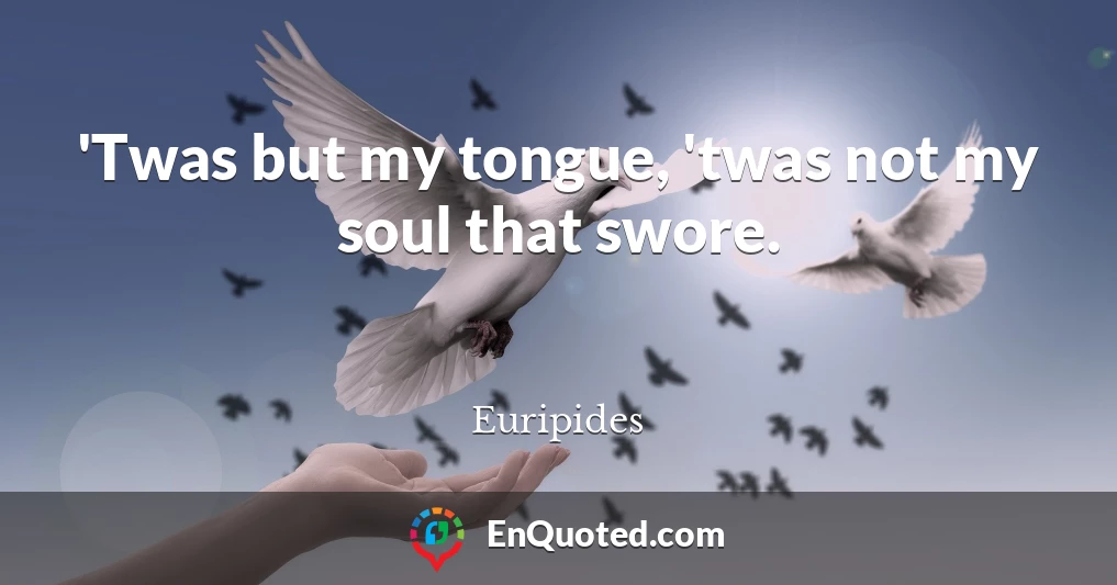 'Twas but my tongue, 'twas not my soul that swore.