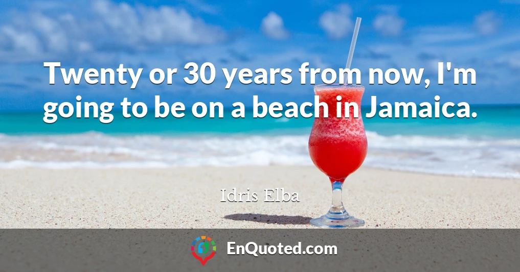 Twenty or 30 years from now, I'm going to be on a beach in Jamaica.