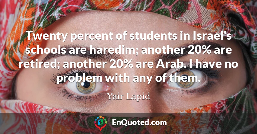Twenty percent of students in Israel's schools are haredim; another 20% are retired; another 20% are Arab. I have no problem with any of them.