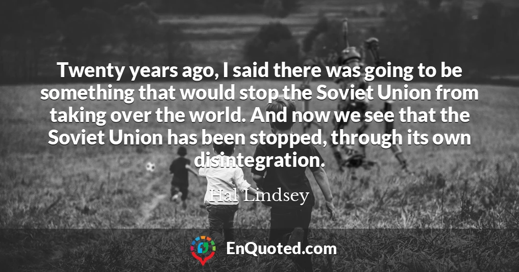 Twenty years ago, I said there was going to be something that would stop the Soviet Union from taking over the world. And now we see that the Soviet Union has been stopped, through its own disintegration.