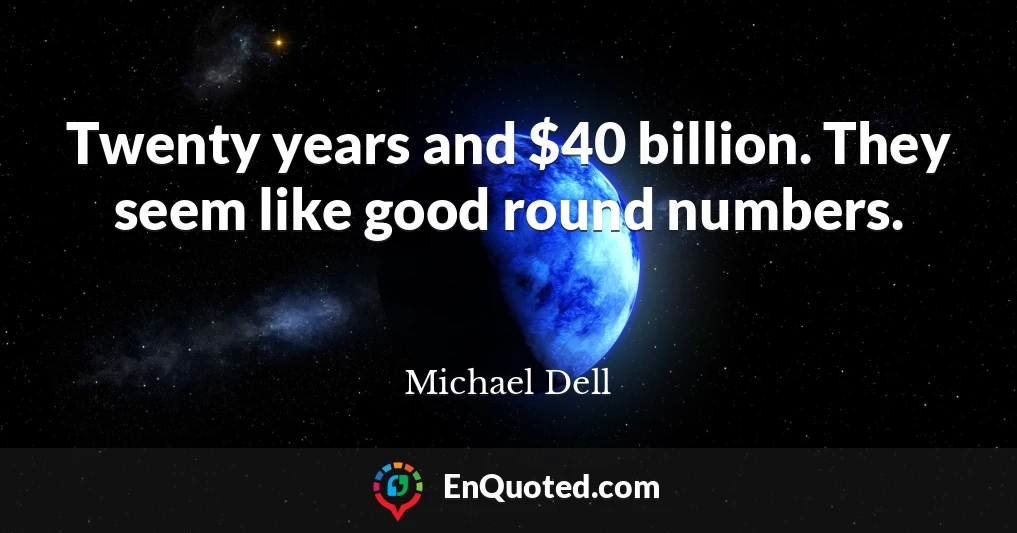 Twenty years and $40 billion. They seem like good round numbers.