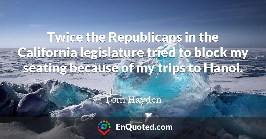 Twice the Republicans in the California legislature tried to block my seating because of my trips to Hanoi.