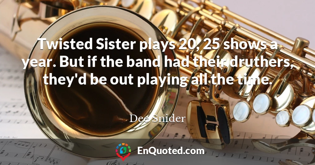 Twisted Sister plays 20, 25 shows a year. But if the band had their druthers, they'd be out playing all the time.