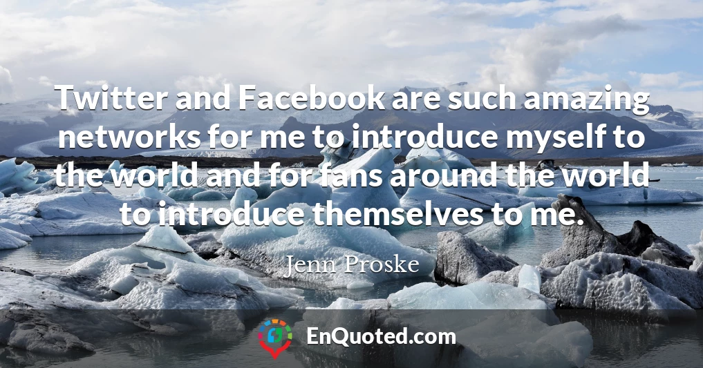 Twitter and Facebook are such amazing networks for me to introduce myself to the world and for fans around the world to introduce themselves to me.