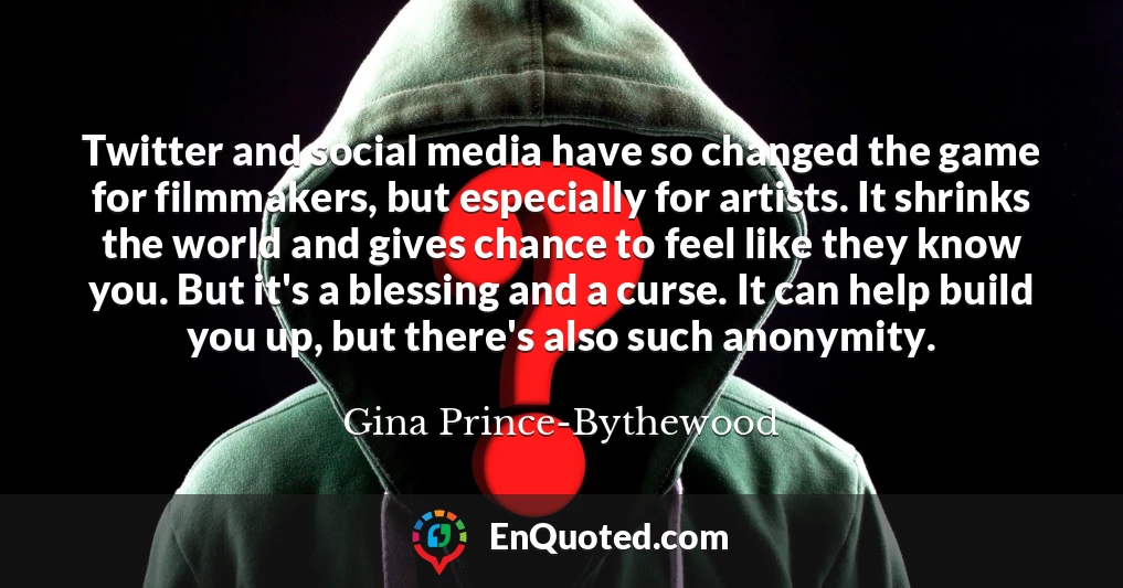Twitter and social media have so changed the game for filmmakers, but especially for artists. It shrinks the world and gives chance to feel like they know you. But it's a blessing and a curse. It can help build you up, but there's also such anonymity.